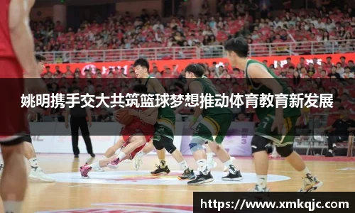 姚明携手交大共筑篮球梦想推动体育教育新发展