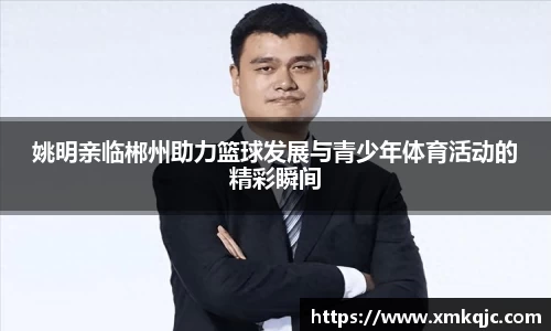姚明亲临郴州助力篮球发展与青少年体育活动的精彩瞬间