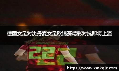 德国女足对决丹麦女足欧锦赛精彩对抗即将上演