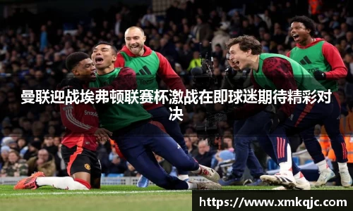 曼联迎战埃弗顿联赛杯激战在即球迷期待精彩对决
