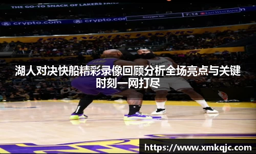 湖人对决快船精彩录像回顾分析全场亮点与关键时刻一网打尽