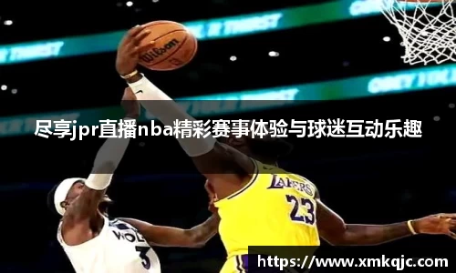 尽享jpr直播nba精彩赛事体验与球迷互动乐趣