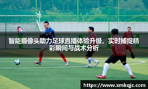 智能摄像头助力足球直播体验升级，实时捕捉精彩瞬间与战术分析