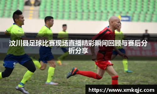 汶川县足球比赛现场直播精彩瞬间回顾与赛后分析分享